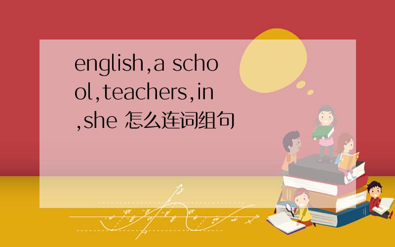 english,a school,teachers,in,she 怎么连词组句