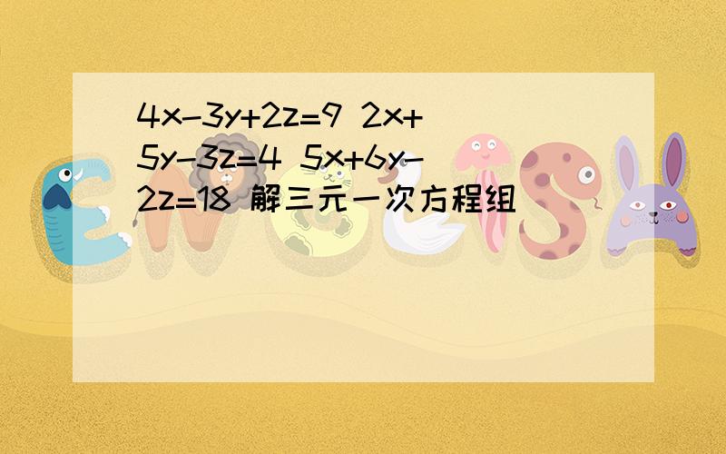 4x-3y+2z=9 2x+5y-3z=4 5x+6y-2z=18 解三元一次方程组