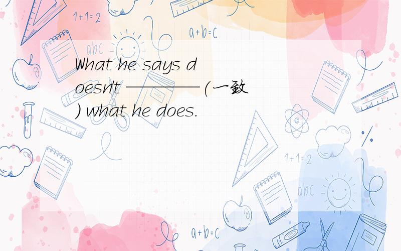 What he says doesn't ————(一致) what he does.