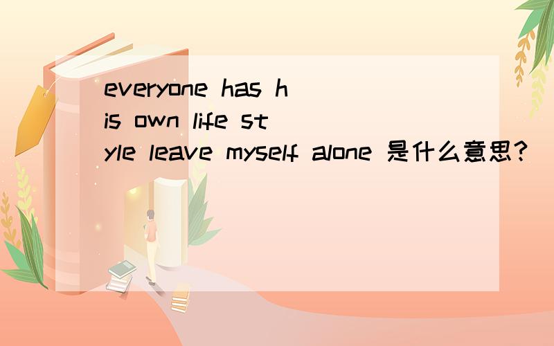 everyone has his own life style leave myself alone 是什么意思?