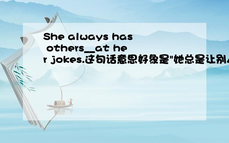 She always has others__at her jokes.这句话意思好象是