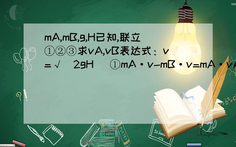 mA,mB,g,H已知,联立①②③求vA,vB表达式：v=√（2gH） ①mA·v-mB·v=mA·vA+mB·vB ②1/2mA·v²+1/2mB·v²=1/2mA·vA²+1/2mB·vB² ③我当然知道是动量守恒、动能定理（……cow机械能守恒吧）了，