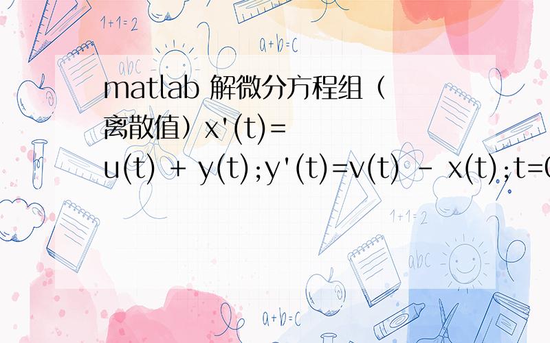 matlab 解微分方程组（离散值）x'(t)=u(t) + y(t);y'(t)=v(t) - x(t);t=0 :0.01 :4.99;已知x(0)=v(0)、y(0)= - u(0)以及u(t)及v(t)在t域上的的值,u(t)及v(t)图形如附图.求解x(t)、y(t).