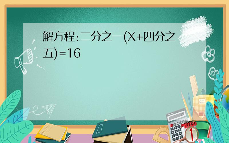 解方程:二分之一(X+四分之五)=16