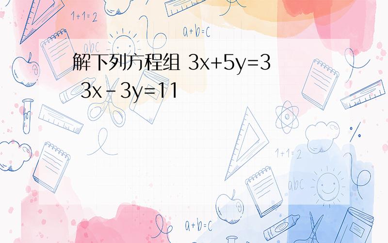 解下列方程组 3x+5y=3 3x-3y=11