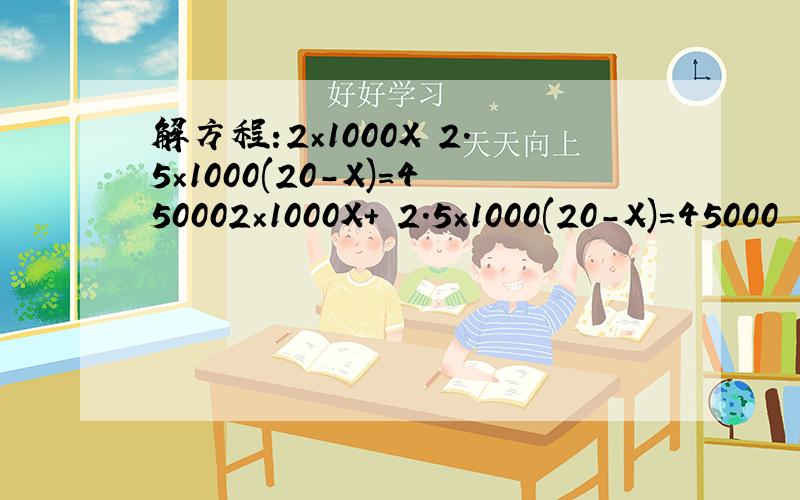 解方程:2×1000X 2.5×1000(20-X)=450002×1000X+ 2.5×1000(20-X)=45000