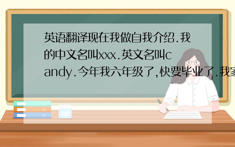 英语翻译现在我做自我介绍.我的中文名叫xxx.英文名叫candy.今年我六年级了,快要毕业了.我家有5个人,我爸爸、妈妈、爷爷、奶奶,我们每天都过着快乐的生活.我最好的朋友叫xxx,她很漂亮,很惹