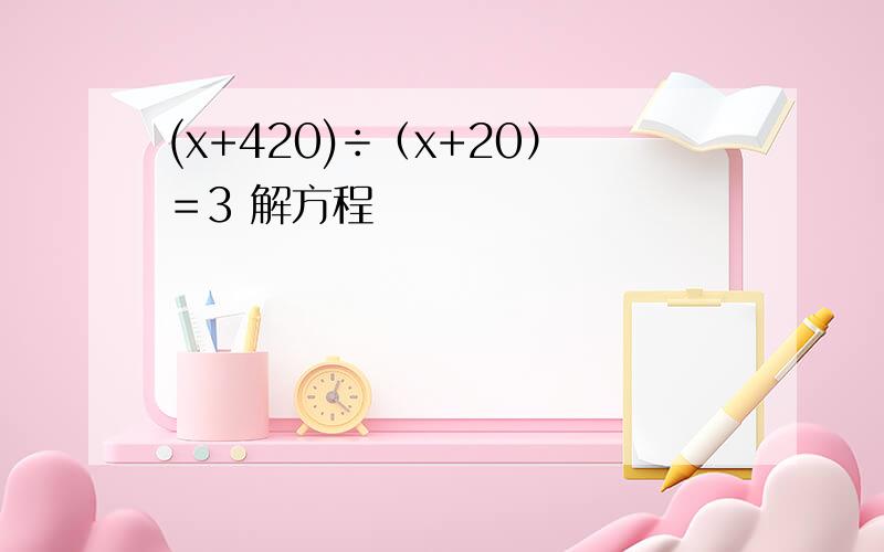 (x+420)÷（x+20）＝3 解方程