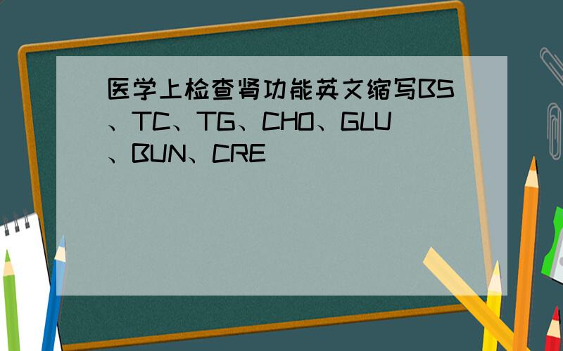 医学上检查肾功能英文缩写BS、TC、TG、CHO、GLU、BUN、CRE