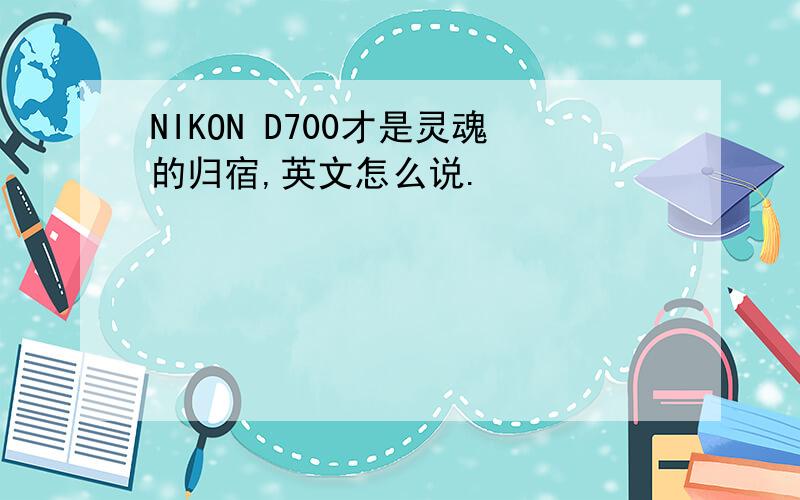 NIKON D700才是灵魂的归宿,英文怎么说.