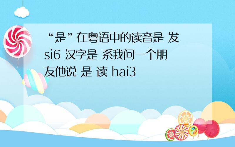 “是”在粤语中的读音是 发 si6 汉字是 系我问一个朋友他说 是 读 hai3