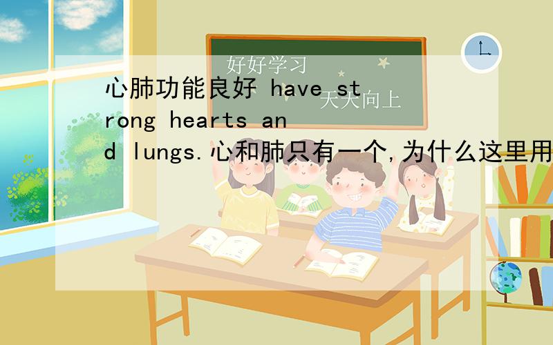 心肺功能良好 have strong hearts and lungs.心和肺只有一个,为什么这里用复数?英语的复数对中国人来说毫无用处，可是说英语时一旦忘记，便是错误，甚至让老外误会其数量。可是这里明明是一
