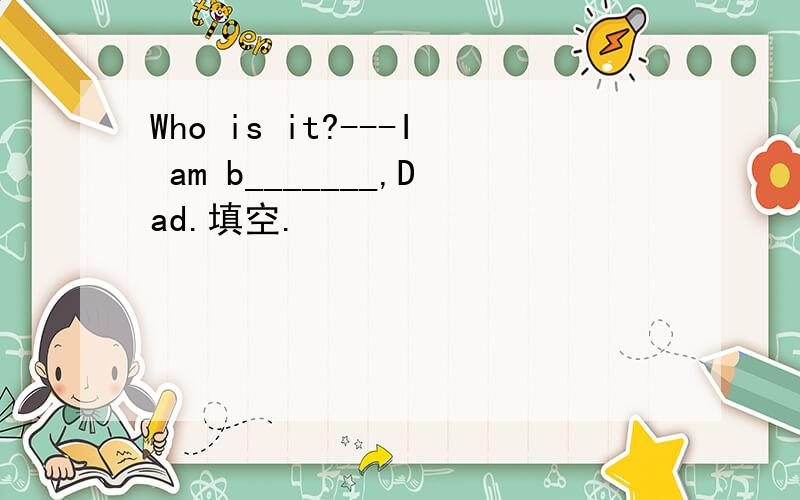 Who is it?---I am b_______,Dad.填空.