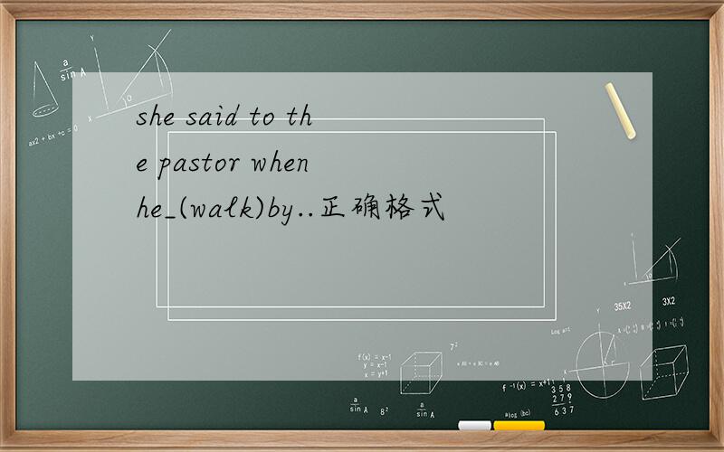 she said to the pastor when he_(walk)by..正确格式