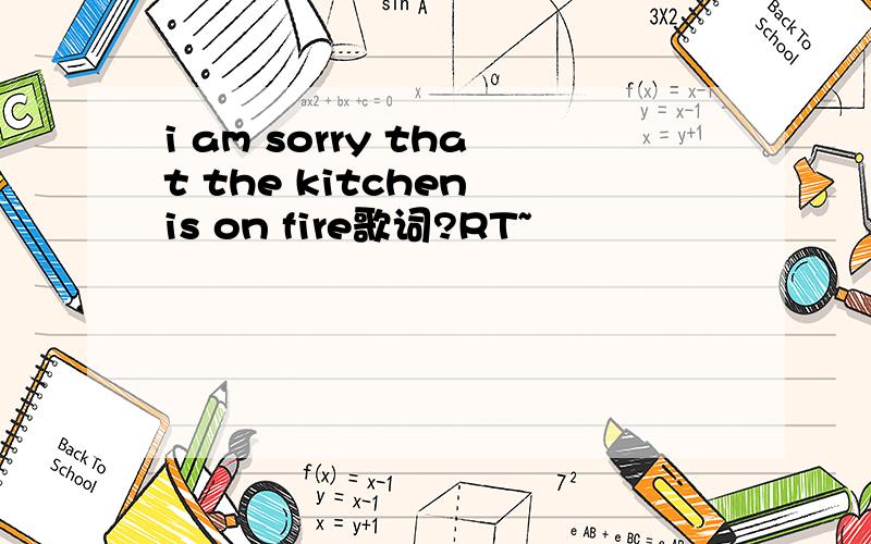 i am sorry that the kitchen is on fire歌词?RT~