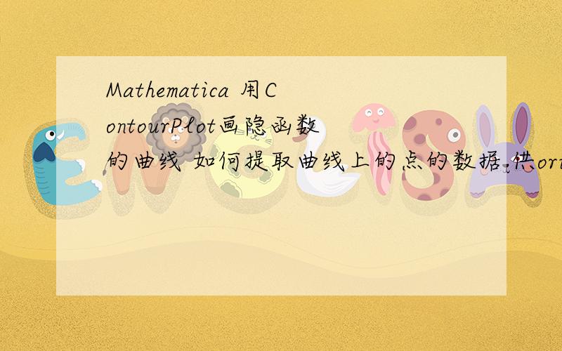 Mathematica 用ContourPlot画隐函数的曲线 如何提取曲线上的点的数据 供origin画图之用?如题.不知道在mathematica中能否实现,如果不能就只能用matlab了,但是那些公式再敲一遍输进matlab里面实在是很费