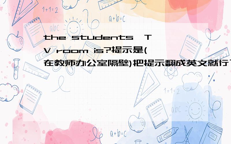 the students'TV room is?提示是(在教师办公室隔壁)把提示翻成英文就行了!