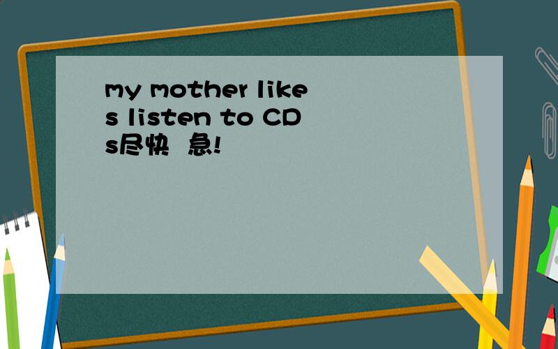my mother likes listen to CDs尽快  急!