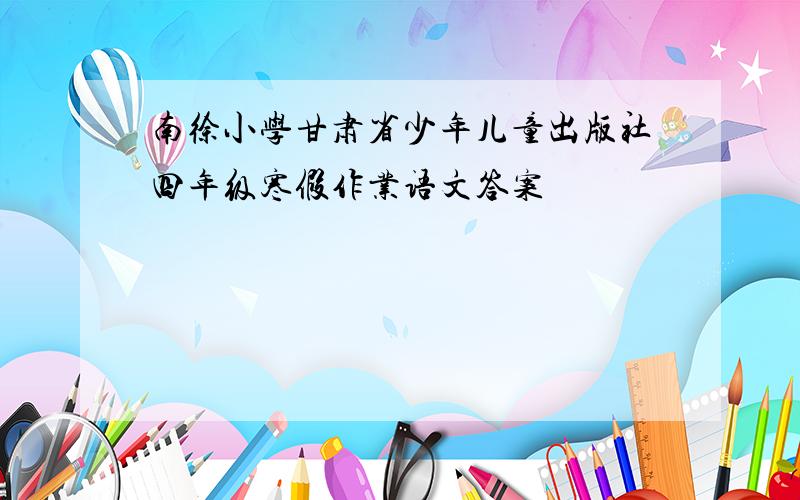 南徐小学甘肃省少年儿童出版社四年级寒假作业语文答案