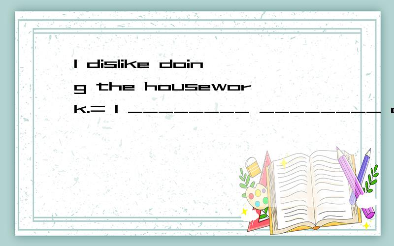 I dislike doing the housework.= I ________ ________ do ________.