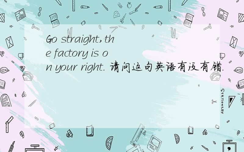 Go straight,the factory is on your right. 请问这句英语有没有错.