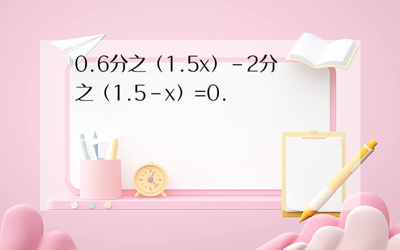 0.6分之（1.5x）-2分之（1.5-x）=0.