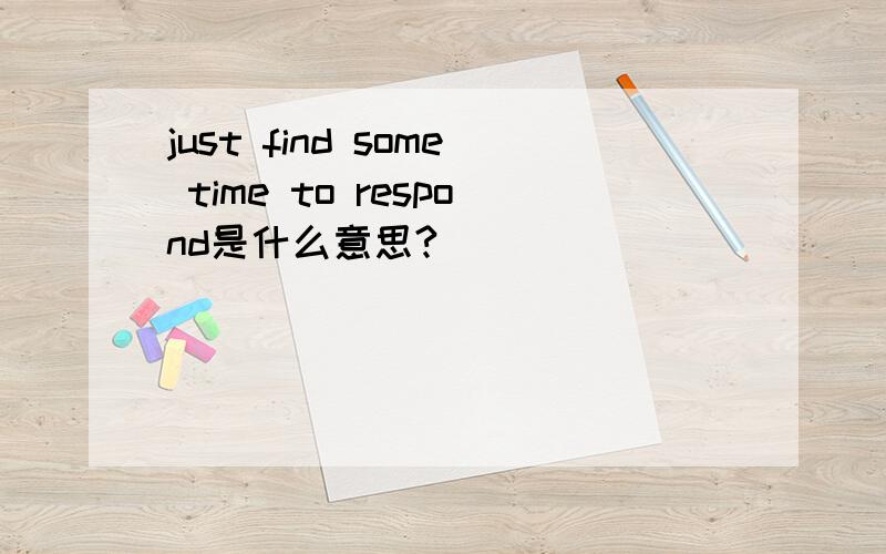 just find some time to respond是什么意思?