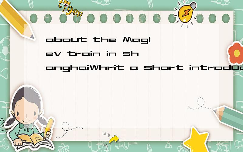 about the Maglev train in shanghaiWhrit a short introduction (35-50words)about the Maglev train in shanghai .Theabove information may give you some help这怎么写?