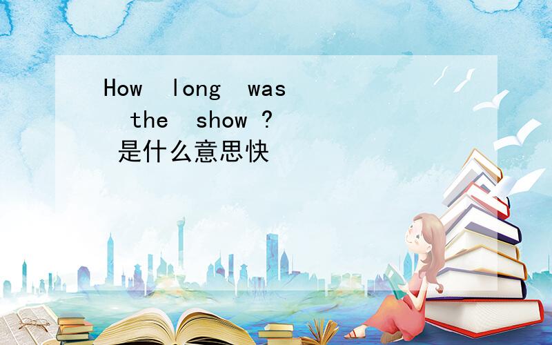 How  long  was  the  show ?  是什么意思快