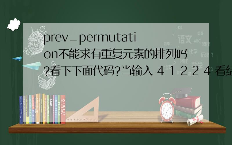 prev_permutation不能求有重复元素的排列吗?看下下面代码?当输入 4 1 2 2 4 看结果.next_permutation得到正确的结果,而prev_permutation得不到.为什么?#include#includeusing namespace std;int s[15],t[15];int i,l;void print(