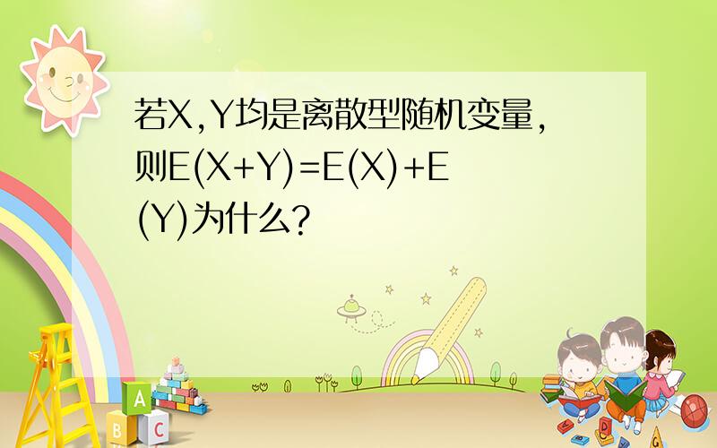 若X,Y均是离散型随机变量,则E(X+Y)=E(X)+E(Y)为什么?