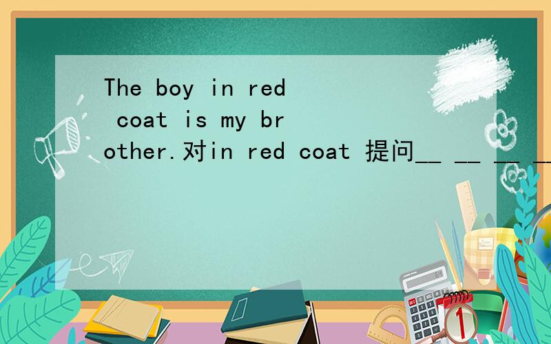 The boy in red coat is my brother.对in red coat 提问__ __ __ __ brother?