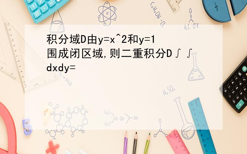 积分域D由y=x^2和y=1围成闭区域,则二重积分D∫∫dxdy=