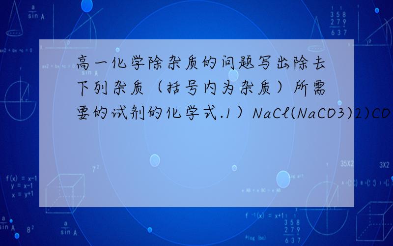 高一化学除杂质的问题写出除去下列杂质（括号内为杂质）所需要的试剂的化学式.1）NaCl(NaCO3)2)CO2(CO)3)N2(O2)4)CuCl2(CuSO4)5)CaCO3(CaCl2)6)O2(CO2)