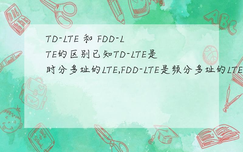 TD-LTE 和 FDD-LTE的区别已知TD-LTE是时分多址的LTE,FDD-LTE是频分多址的LTE.仍有下列疑问：1.td-lte 和 fdd-lte当今的市场占有率,或者市场预期； 2.两者的终端是否通用；3.我们凭什么看好TD-LTE；4.未来