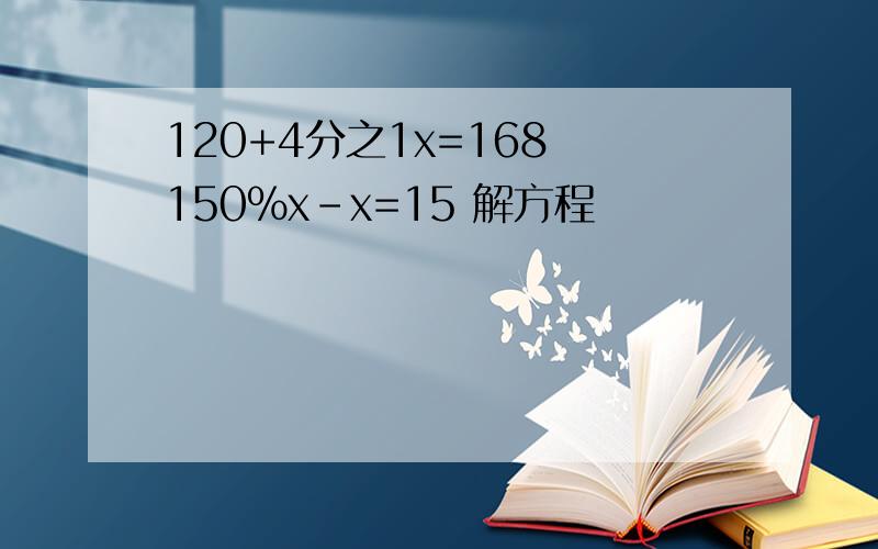 120+4分之1x=168 150%x-x=15 解方程