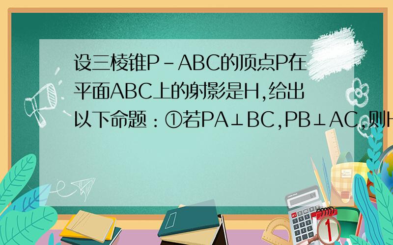 设三棱锥P-ABC的顶点P在平面ABC上的射影是H,给出以下命题：①若PA⊥BC,PB⊥AC,则H是△ABC的垂心； ②若PA,PB,PC两两互相垂直,则H是△ABC的垂心； ③若∠ABC=90°,H是AC的中点,则PA=PB=PC； ④若PA=PB=PC,