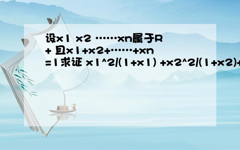 设x1 x2 ……xn属于R+ 且x1+x2+……+xn=1求证 x1^2/(1+x1) +x2^2/(1+x2)+……+xn^2/(1+xn)≥ 1/(n+1)