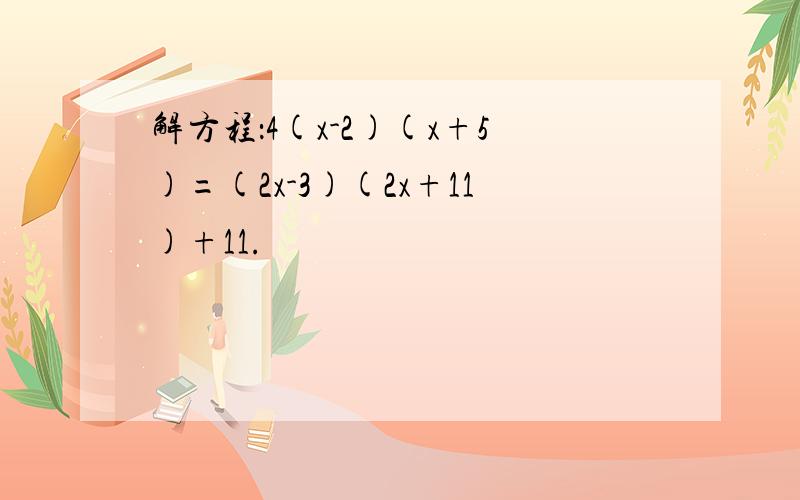 解方程：4(x-2)(x+5)=(2x-3)(2x+11)+11.