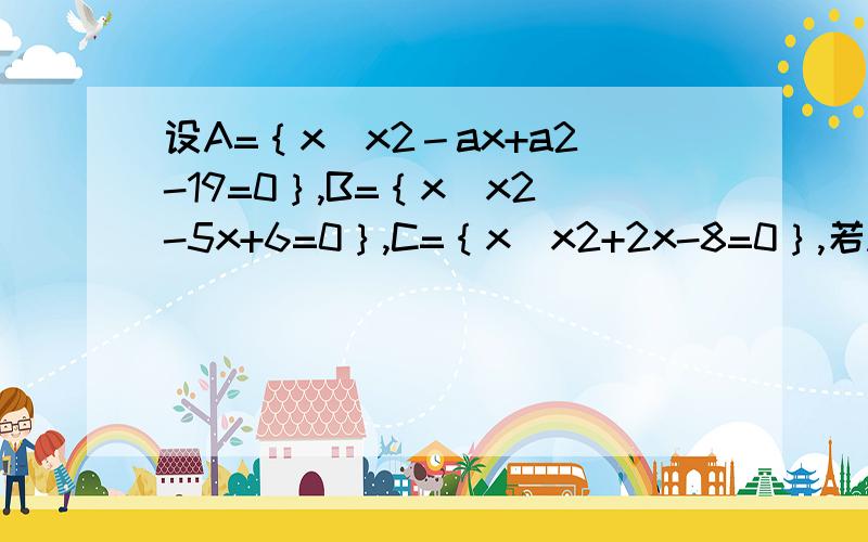 设A=｛x｜x2－ax+a2-19=0｝,B=｛x｜x2-5x+6=0｝,C=｛x｜x2+2x-8=0｝,若A∩B≠空集,且A∩C=空集,则a值