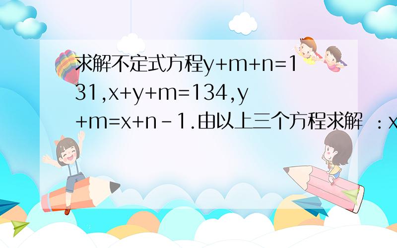求解不定式方程y+m+n=131,x+y+m=134,y+m=x+n-1.由以上三个方程求解 ：x+y+m+n =