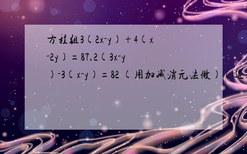 方程组3(2x-y)+4(x-2y)=87,2(3x-y)-3(x-y)=82 (用加减消元法做)（过程）