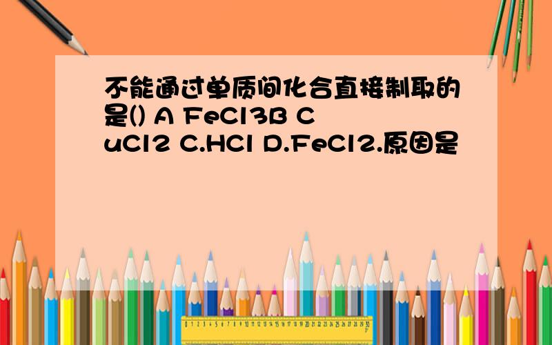 不能通过单质间化合直接制取的是() A FeCl3B CuCl2 C.HCl D.FeCl2.原因是