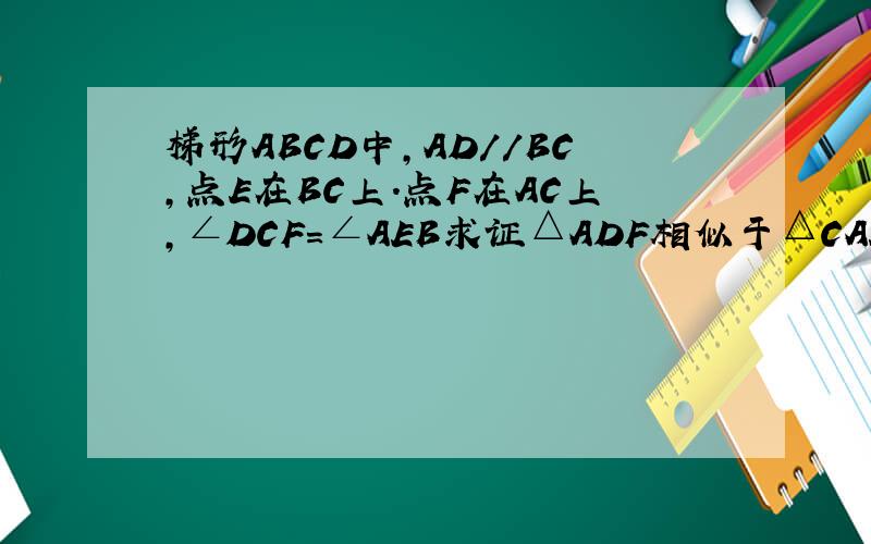 梯形ABCD中,AD//BC,点E在BC上.点F在AC上,∠DCF=∠AEB求证△ADF相似于△CAE