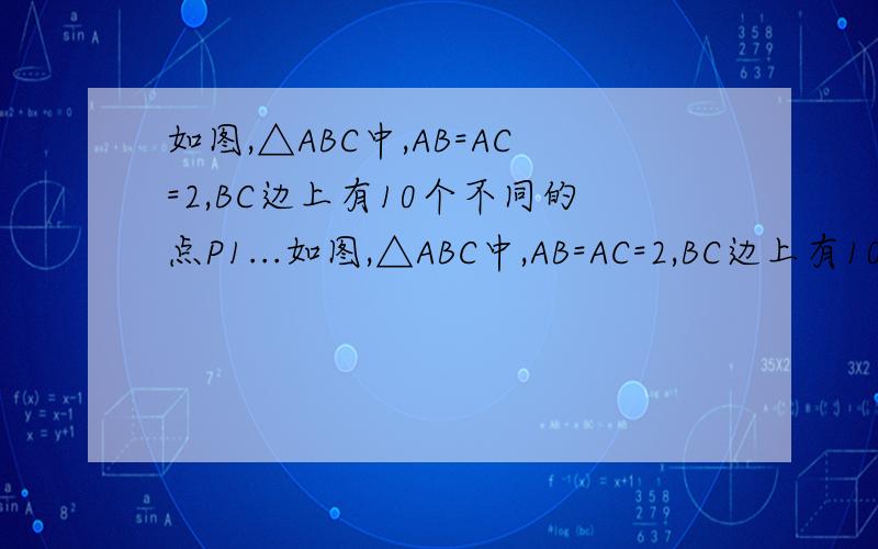 如图,△ABC中,AB=AC=2,BC边上有10个不同的点P1...如图,△ABC中,AB=AC=2,BC边上有10个不同的点P1,P2,…P10,记Mi=APi2+PiB•PiC（i=1,2,…,10）,那么,M1+M2+…+M10=_____,m1=_____