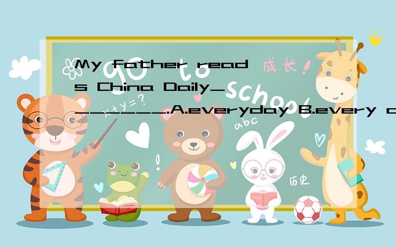 My father reads China Daily_______.A.everyday B.every dayC.on every day D.every(请讲明理由,