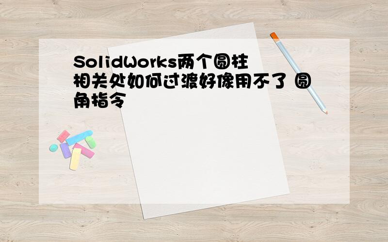 SolidWorks两个圆柱相关处如何过渡好像用不了 圆角指令
