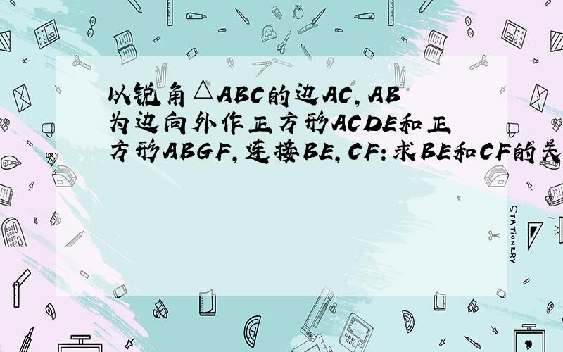 以锐角△ABC的边AC,AB为边向外作正方形ACDE和正方形ABGF,连接BE,CF:求BE和CF的关系,说明理由.