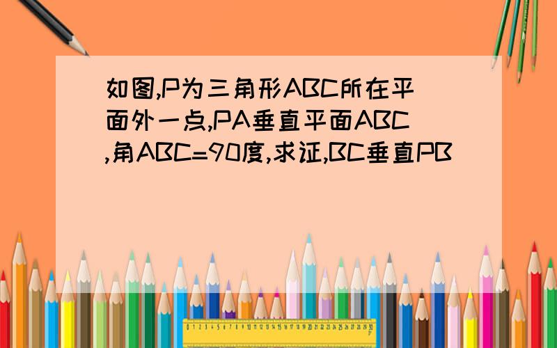 如图,P为三角形ABC所在平面外一点,PA垂直平面ABC,角ABC=90度,求证,BC垂直PB