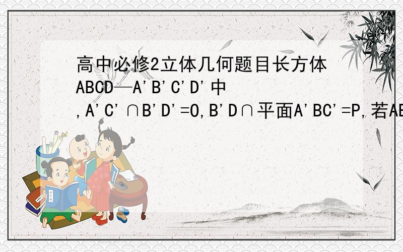 高中必修2立体几何题目长方体ABCD—A'B'C'D'中,A'C'∩B'D'=O,B'D∩平面A'BC'=P,若AB=3,BC=4,CC'=5,求B'P的长.{如果回答的够强大,麻烦发张图,